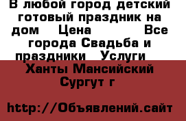 В любой город детский готовый праздник на дом! › Цена ­ 3 000 - Все города Свадьба и праздники » Услуги   . Ханты-Мансийский,Сургут г.